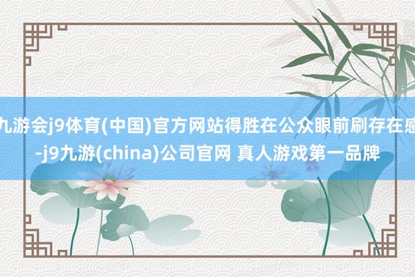 九游会j9体育(中国)官方网站得胜在公众眼前刷存在感-j9九游(china)公司官网 真人游戏第一品牌
