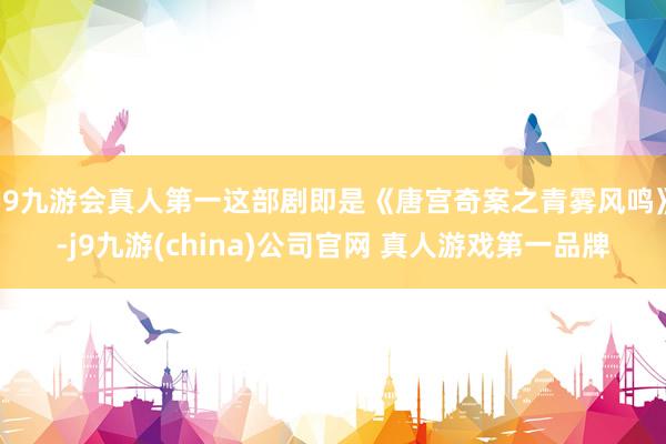 J9九游会真人第一这部剧即是《唐宫奇案之青雾风鸣》-j9九游(china)公司官网 真人游戏第一品牌