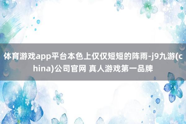 体育游戏app平台本色上仅仅短短的阵雨-j9九游(china)公司官网 真人游戏第一品牌