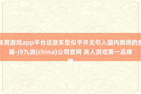体育游戏app平台这款车型似乎并无引入国内阛阓的规画-j9九游(china)公司官网 真人游戏第一品牌