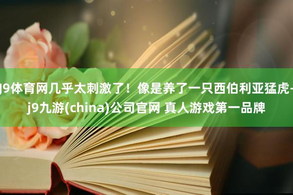 J9体育网几乎太刺激了！像是养了一只西伯利亚猛虎-j9九游(china)公司官网 真人游戏第一品牌