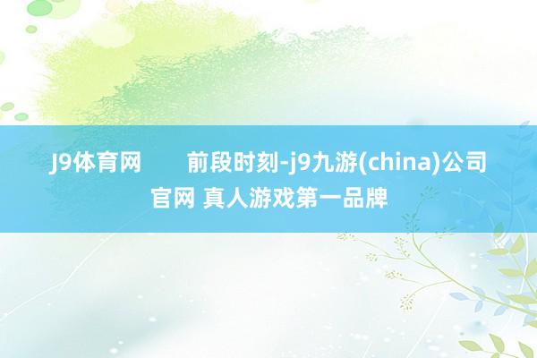 J9体育网       前段时刻-j9九游(china)公司官网 真人游戏第一品牌
