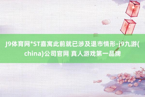 J9体育网*ST嘉寓此前就已涉及退市情形-j9九游(china)公司官网 真人游戏第一品牌