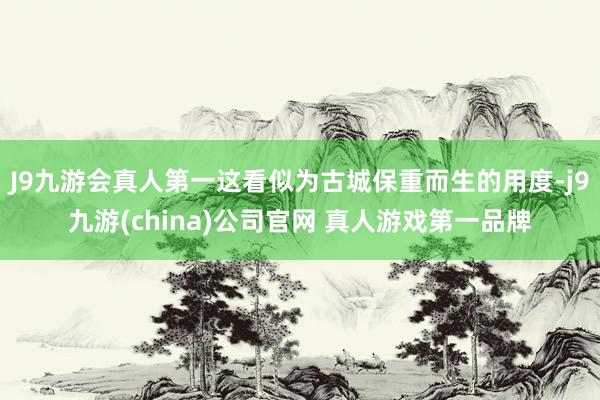 J9九游会真人第一这看似为古城保重而生的用度-j9九游(china)公司官网 真人游戏第一品牌