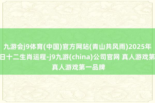 九游会j9体育(中国)官方网站(青山共风雨)2025年6月24日十二生肖运程-j9九游(china)公司官网 真人游戏第一品牌