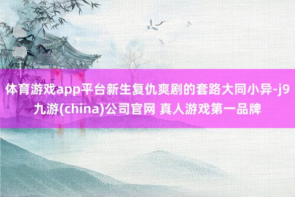 体育游戏app平台新生复仇爽剧的套路大同小异-j9九游(china)公司官网 真人游戏第一品牌