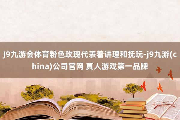 J9九游会体育粉色玫瑰代表着讲理和抚玩-j9九游(china)公司官网 真人游戏第一品牌