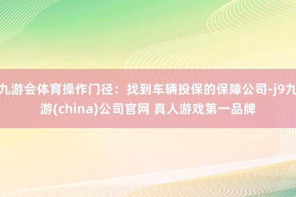 九游会体育操作门径：找到车辆投保的保障公司-j9九游(china)公司官网 真人游戏第一品牌