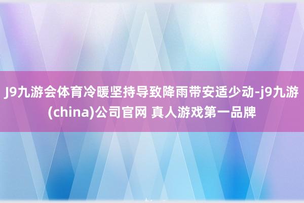 J9九游会体育冷暖坚持导致降雨带安适少动-j9九游(china)公司官网 真人游戏第一品牌