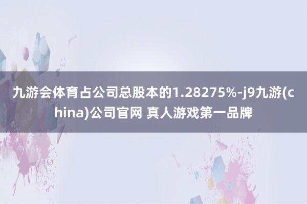 九游会体育占公司总股本的1.28275%-j9九游(china)公司官网 真人游戏第一品牌