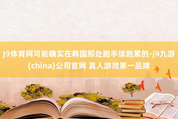 J9体育网可能确实在韩国那处跑手续跑累的-j9九游(china)公司官网 真人游戏第一品牌