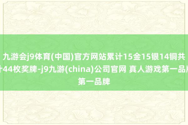 九游会j9体育(中国)官方网站累计15金15银14铜共计44枚奖牌-j9九游(china)公司官网 真人游戏第一品牌