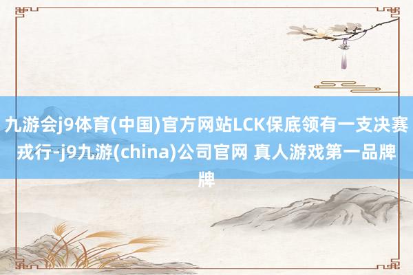 九游会j9体育(中国)官方网站LCK保底领有一支决赛戎行-j9九游(china)公司官网 真人游戏第一品牌