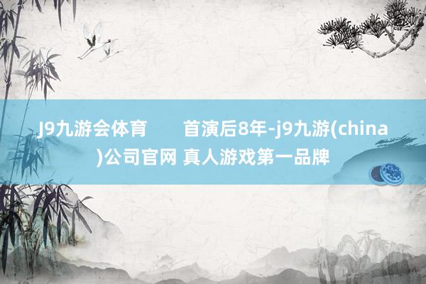 J9九游会体育       首演后8年-j9九游(china)公司官网 真人游戏第一品牌