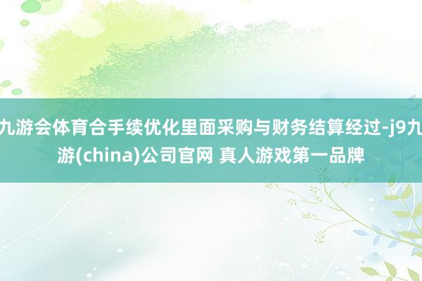 九游会体育合手续优化里面采购与财务结算经过-j9九游(china)公司官网 真人游戏第一品牌