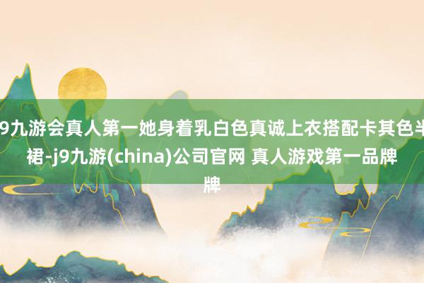 J9九游会真人第一她身着乳白色真诚上衣搭配卡其色半裙-j9九游(china)公司官网 真人游戏第一品牌