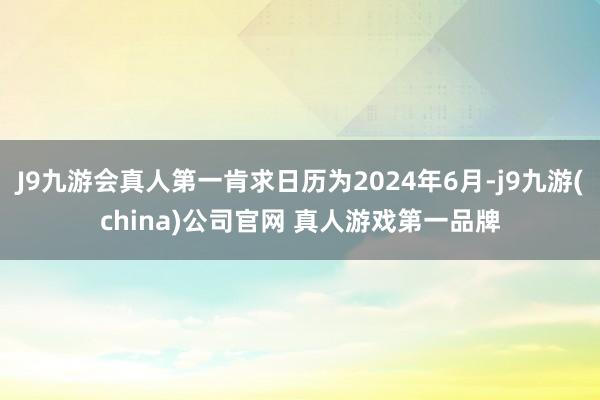 J9九游会真人第一肯求日历为2024年6月-j9九游(china)公司官网 真人游戏第一品牌