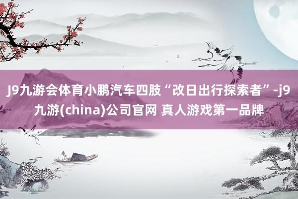 J9九游会体育小鹏汽车四肢“改日出行探索者”-j9九游(china)公司官网 真人游戏第一品牌