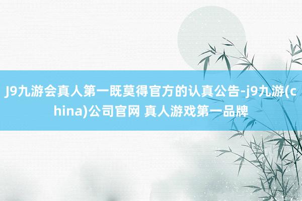 J9九游会真人第一既莫得官方的认真公告-j9九游(china)公司官网 真人游戏第一品牌