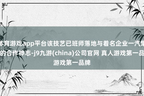 体育游戏app平台该技艺已班师落地与着名企业一汽集团的合作神志-j9九游(china)公司官网 真人游戏第一品牌
