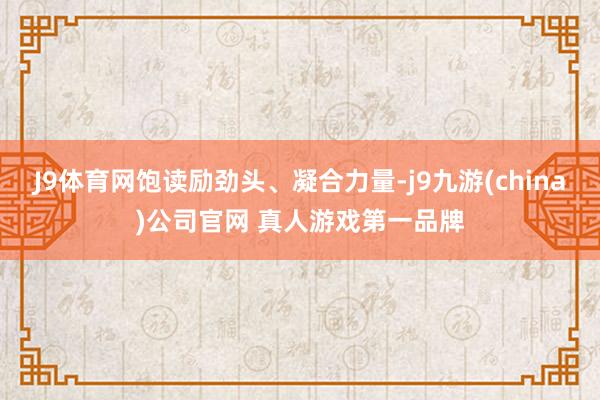 J9体育网饱读励劲头、凝合力量-j9九游(china)公司官网 真人游戏第一品牌