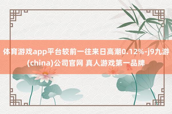 体育游戏app平台较前一往来日高潮0.12%-j9九游(china)公司官网 真人游戏第一品牌