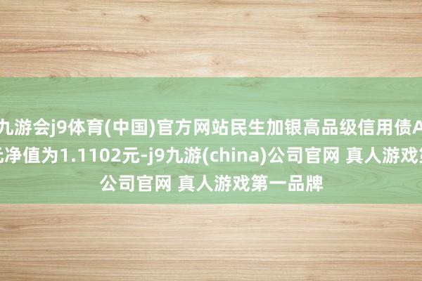 九游会j9体育(中国)官方网站民生加银高品级信用债A最新单元净值为1.1102元-j9九游(china)公司官网 真人游戏第一品牌