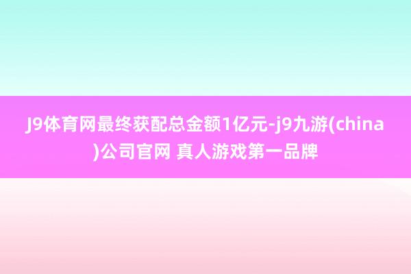 J9体育网最终获配总金额1亿元-j9九游(china)公司官网 真人游戏第一品牌