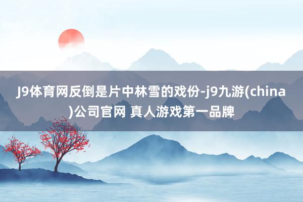 J9体育网反倒是片中林雪的戏份-j9九游(china)公司官网 真人游戏第一品牌