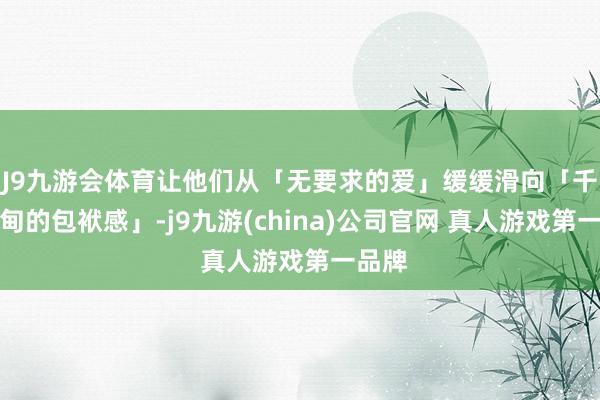 J9九游会体育让他们从「无要求的爱」缓缓滑向「千里甸甸的包袱感」-j9九游(china)公司官网 真人游戏第一品牌