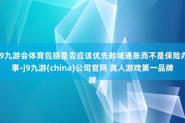 J9九游会体育包括是否应该优先畛域通胀而不是保险办事-j9九游(china)公司官网 真人游戏第一品牌