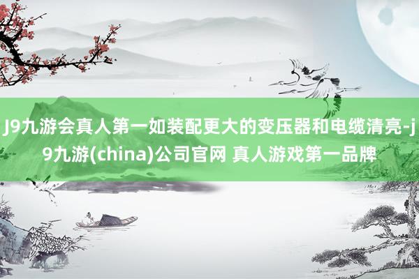 J9九游会真人第一如装配更大的变压器和电缆清亮-j9九游(china)公司官网 真人游戏第一品牌