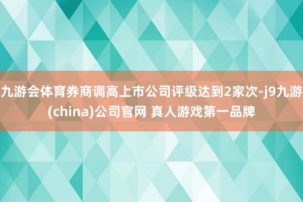 九游会体育券商调高上市公司评级达到2家次-j9九游(china)公司官网 真人游戏第一品牌