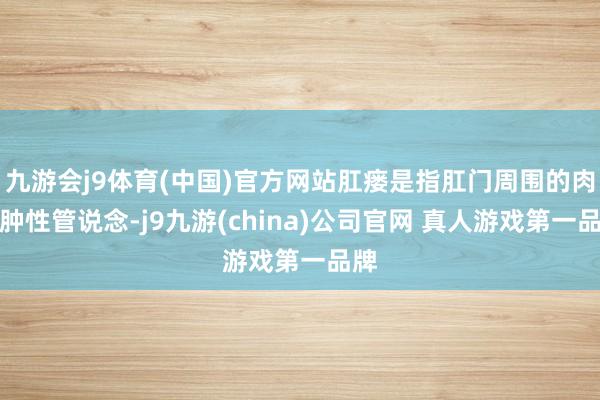 九游会j9体育(中国)官方网站肛瘘是指肛门周围的肉芽肿性管说念-j9九游(china)公司官网 真人游戏第一品牌