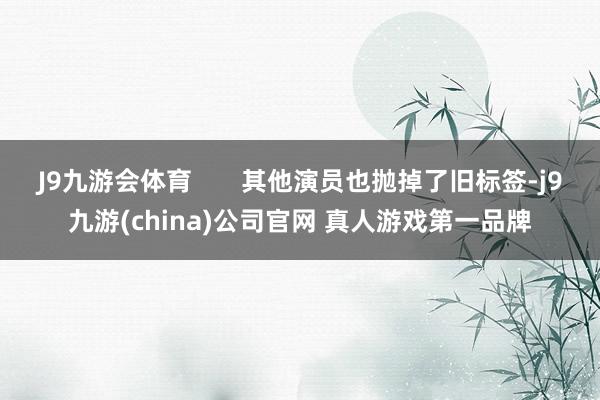 J9九游会体育       其他演员也抛掉了旧标签-j9九游(china)公司官网 真人游戏第一品牌