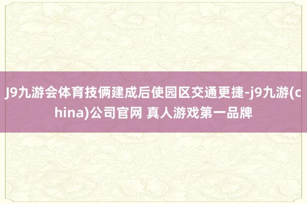 J9九游会体育技俩建成后使园区交通更捷-j9九游(china)公司官网 真人游戏第一品牌