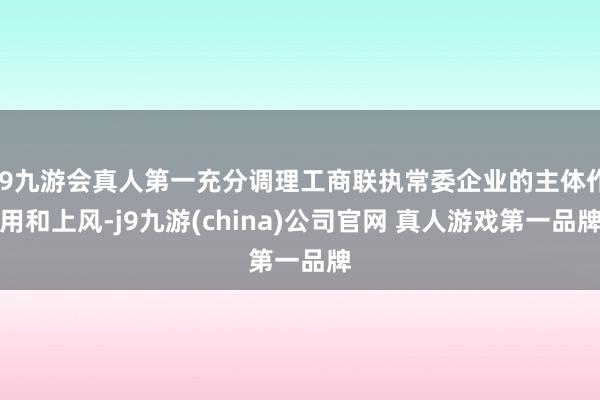 J9九游会真人第一充分调理工商联执常委企业的主体作用和上风-j9九游(china)公司官网 真人游戏第一品牌