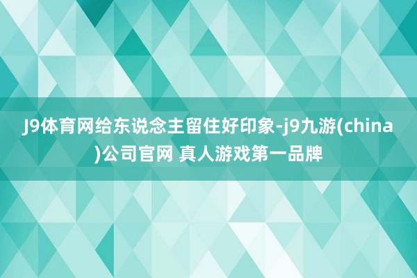 J9体育网给东说念主留住好印象-j9九游(china)公司官网 真人游戏第一品牌