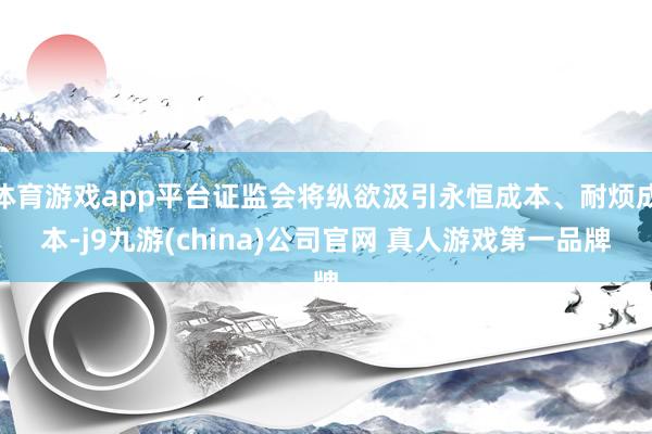 体育游戏app平台证监会将纵欲汲引永恒成本、耐烦成本-j9九游(china)公司官网 真人游戏第一品牌