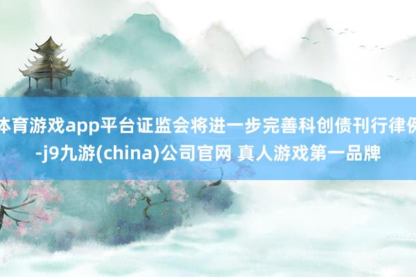 体育游戏app平台证监会将进一步完善科创债刊行律例-j9九游(china)公司官网 真人游戏第一品牌