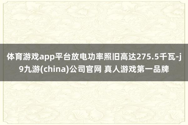 体育游戏app平台放电功率照旧高达275.5千瓦-j9九游(china)公司官网 真人游戏第一品牌