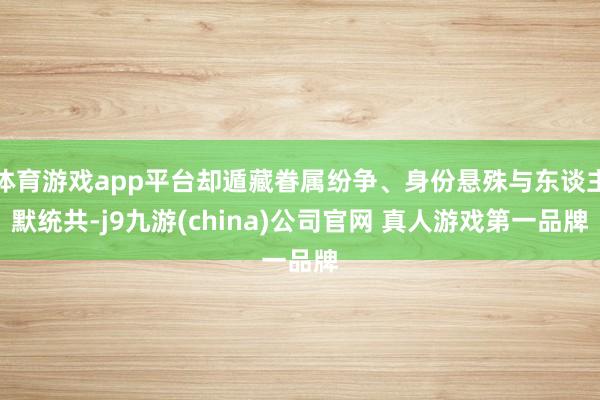 体育游戏app平台却遁藏眷属纷争、身份悬殊与东谈主默统共-j9九游(china)公司官网 真人游戏第一品牌