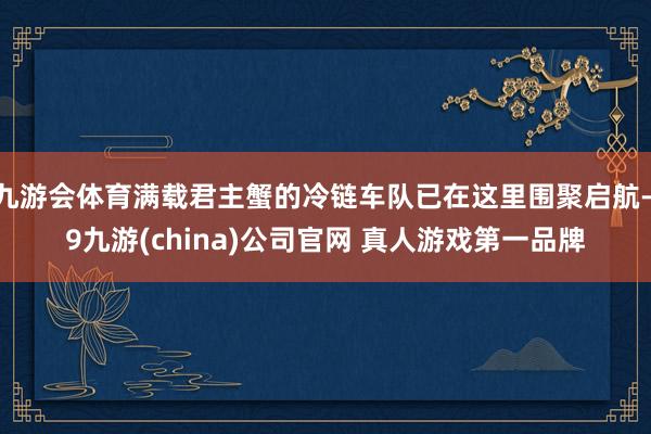 九游会体育满载君主蟹的冷链车队已在这里围聚启航-j9九游(china)公司官网 真人游戏第一品牌