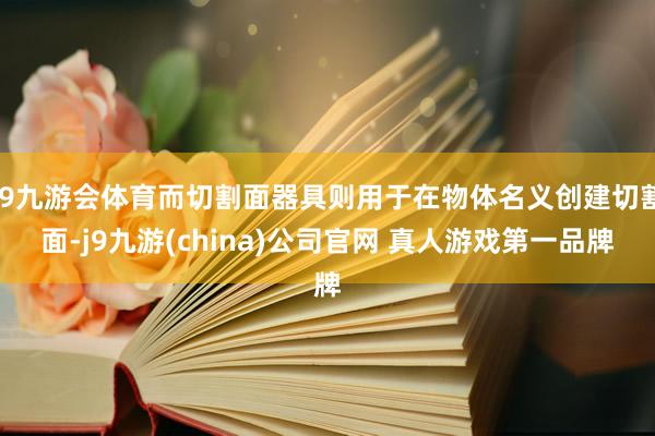 J9九游会体育而切割面器具则用于在物体名义创建切割面-j9九游(china)公司官网 真人游戏第一品牌