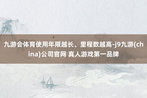 九游会体育使用年限越长、里程数越高-j9九游(china)公司官网 真人游戏第一品牌