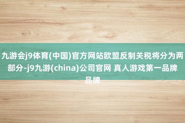 九游会j9体育(中国)官方网站欧盟反制关税将分为两部分-j9九游(china)公司官网 真人游戏第一品牌