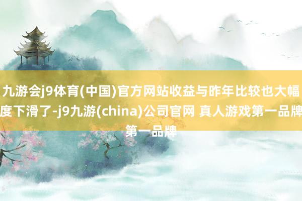 九游会j9体育(中国)官方网站收益与昨年比较也大幅度下滑了-j9九游(china)公司官网 真人游戏第一品牌