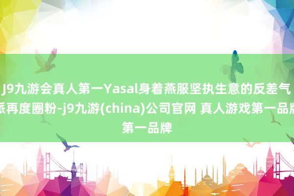 J9九游会真人第一Yasal身着燕服坚执生意的反差气派再度圈粉-j9九游(china)公司官网 真人游戏第一品牌