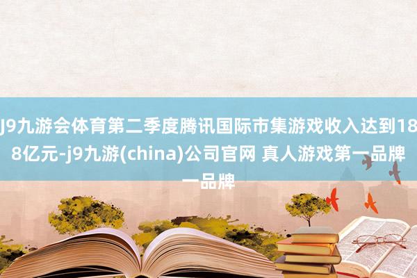 J9九游会体育第二季度腾讯国际市集游戏收入达到188亿元-j9九游(china)公司官网 真人游戏第一品牌
