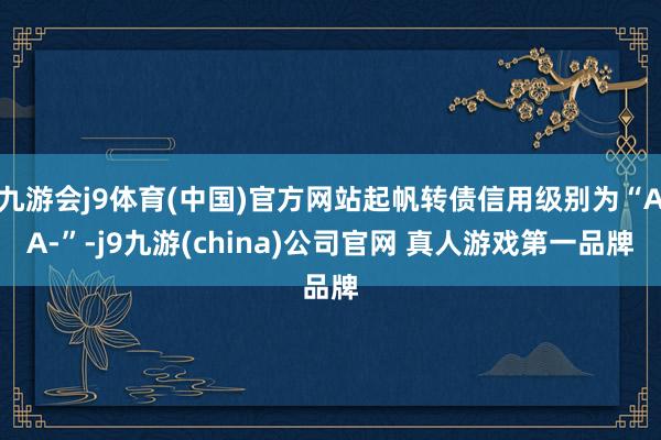 九游会j9体育(中国)官方网站起帆转债信用级别为“AA-”-j9九游(china)公司官网 真人游戏第一品牌